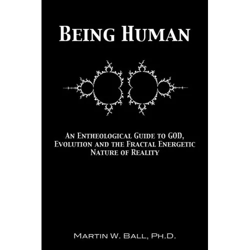 Being Human: An Entheological Guide to God, Evolution, and the Fractal, Energetic Nature of Reality