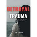 Betrayal Trauma: Your Guide To Finding True Healing After Being Betrayed And Hurt By Your Partner