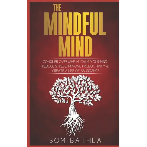The Mindful Mind: Conquer Overwhelm, Calm Your Mind, Reduce Stress, Improve Productivity & Create a Life of Abundance