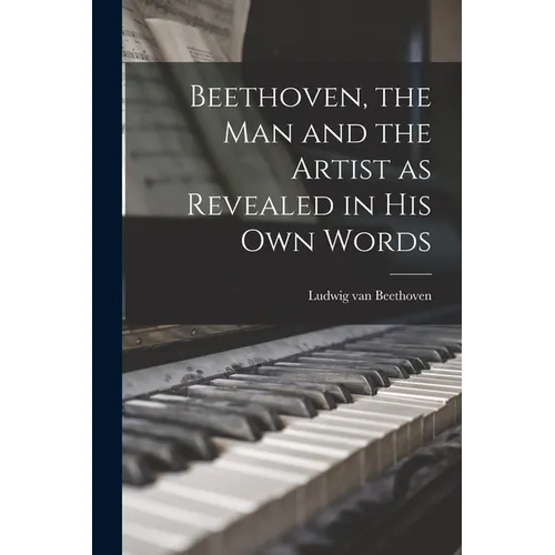 Beethoven, the Man and the Artist as Revealed in His Own Words