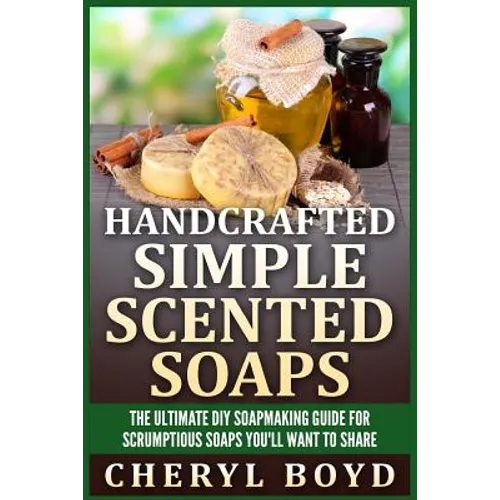 Handcrafted Simple Scented Soaps: The Ultimate DIY Soapmaking Guide for Scrumptious Soaps You'll Want to Share