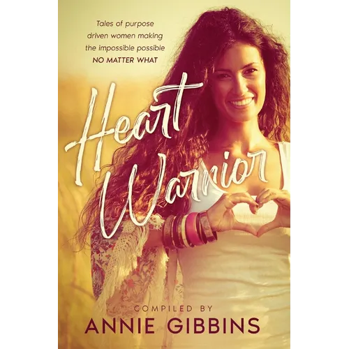 Heart Warrior: Tales of purpose driven women making the impossible possible, no matter what