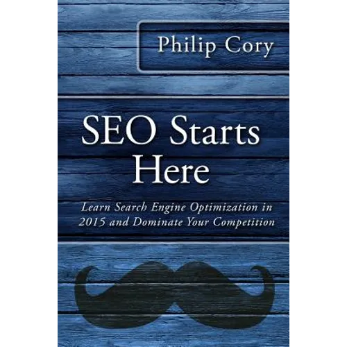 SEO Starts Here: Learn Search Engine Optimization in 2015 and Dominate Your Competition