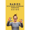 Babies With Down Syndrome Parenting Guide: Raising Your Child from Diagnosis through Adulthood Advice, Information, and Support