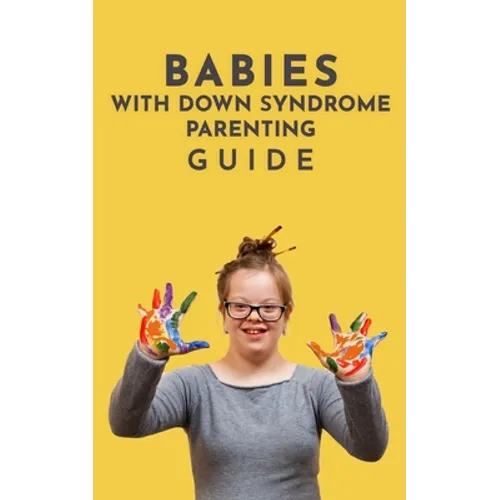 Babies With Down Syndrome Parenting Guide: Raising Your Child from Diagnosis through Adulthood Advice, Information, and Support