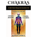 Chakras: A Better Health Guide to Chakra Balancing, Chakra Healing, Chakra Clearing and Radiant Energy