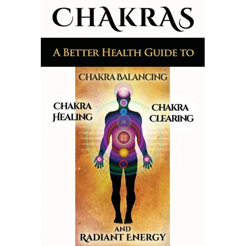 Chakras: A Better Health Guide to Chakra Balancing, Chakra Healing, Chakra Clearing and Radiant Energy