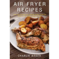 Air Fryer Recipes: Cook, Grill and Bake your Everyday Healthy Foods and Snacks with this Quick and Easy Guide