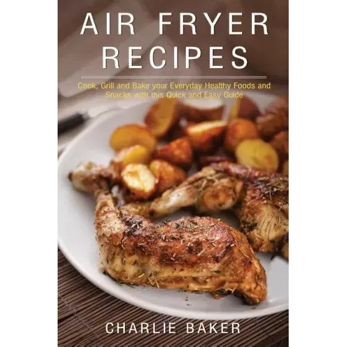 Air Fryer Recipes: Cook, Grill and Bake your Everyday Healthy Foods and Snacks with this Quick and Easy Guide