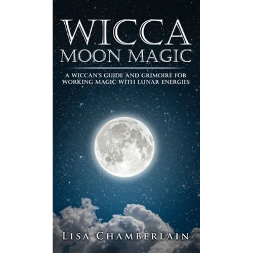 Wicca Moon Magic: A Wiccan's Guide and Grimoire for Working Magic with Lunar Energies
