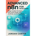 Advanced n8n for Developers: Design Scalable Workflows with Custom Nodes, APIs, JavaScript, and AI Integrations