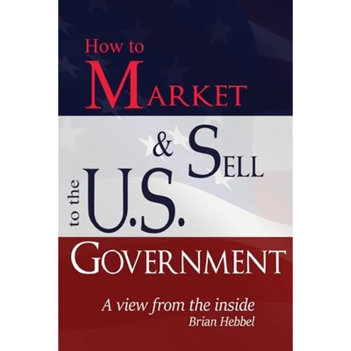How to Market and Sell to the U.S. Government A View from the Inside