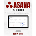 Asana User Guide: The Complete Handbook to Use this Platform for Task Management, Project Planning, Team Collaboration and Goal Tracking