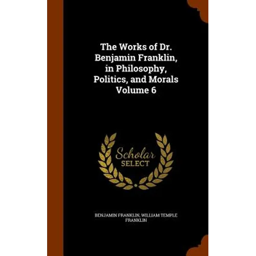 The Works of Dr. Benjamin Franklin, in Philosophy, Politics, and Morals Volume 6