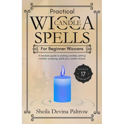 Practical Wicca Candle Spells for Beginner Wiccans: A newbies guide to picking candles, setting mindset, prepping, spells plus candle recipes
