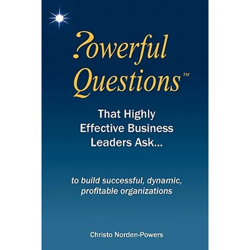 Powerful Questions That Highly Effective Business Leaders Ask: to build successful, dynamic, profitable organizations