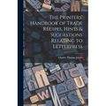 The Printers' Handbook of Trade Recipes, Hints & Suggestions Relating to Letterpress