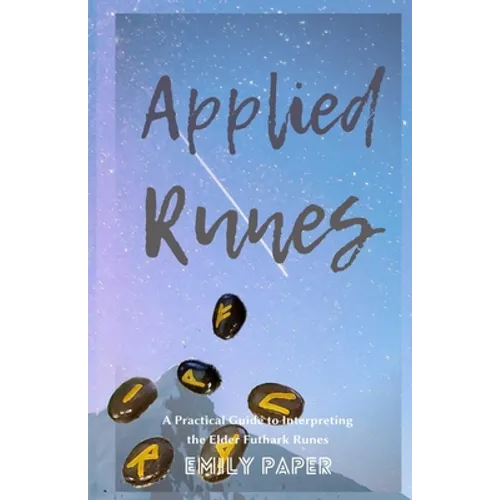 Applied Runes: An Excessively Practical Guide to Interpreting the Elder Futhark Runes