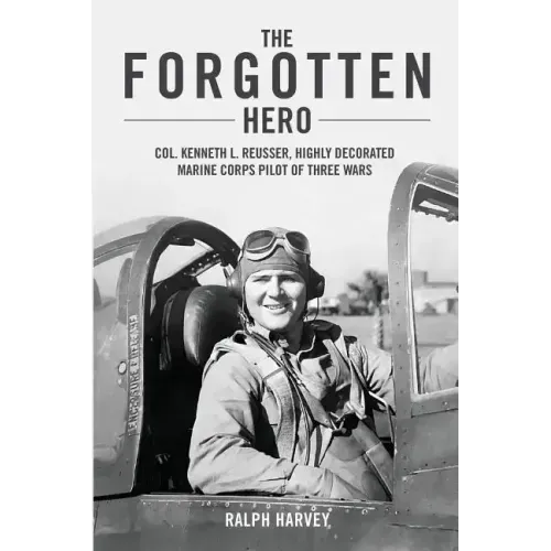 The Forgotten Hero: Col. Kenneth L. Reusser, Highly Decorated Marine Corps Pilot of Three Wars