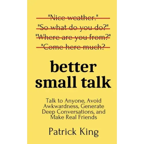 Better Small Talk: Talk to Anyone, Avoid Awkwardness, Generate Deep Conversations, and Make Real Friends