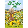 How to Live a Good Life: A Practical Guide to Cultivating Happiness, Fulfillment, and Meaning in Everyday Living (2024)