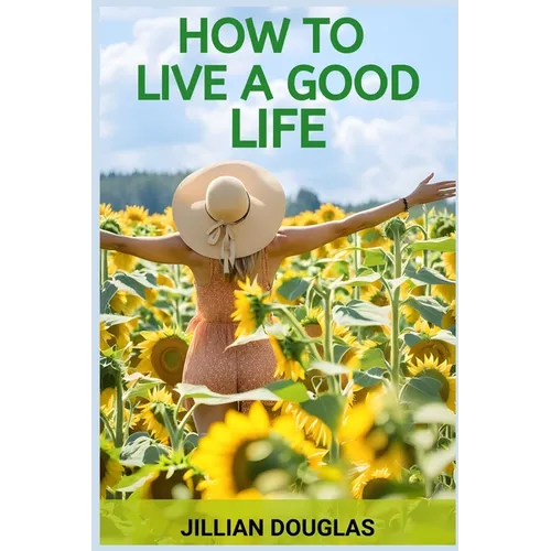 How to Live a Good Life: A Practical Guide to Cultivating Happiness, Fulfillment, and Meaning in Everyday Living (2024)