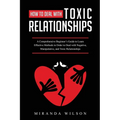 How to Deal with Toxic Relationships: A Comprehensive Beginner's Guide to Learn Effective Methods in Order to Deal with Negative, Manipulative, and To