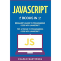 JavaScript: 2 Books in 1: Beginner's Guide + Tips and Tricks to Programming Code with JavaScript