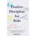 Positive Discipline for Kids: The Essential Guide to Manage Children's Behavior, Develop Effective Communication and Raise a Positive and Confident Ch