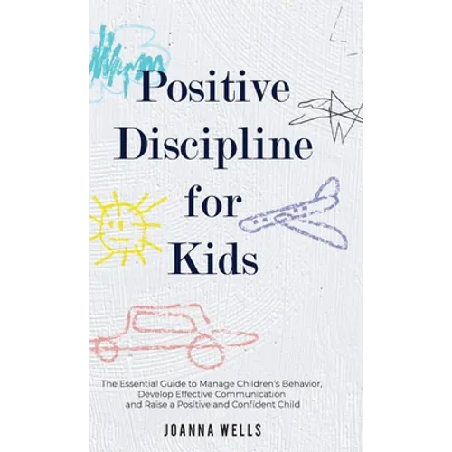 Positive Discipline for Kids: The Essential Guide to Manage Children's Behavior, Develop Effective Communication and Raise a Positive and Confident Ch