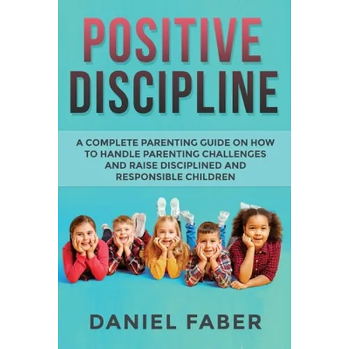 Positive Discipline: A Complete Parenting Guide on How to Handle Parenting Challenges and Raise Disciplined and Responsible Children