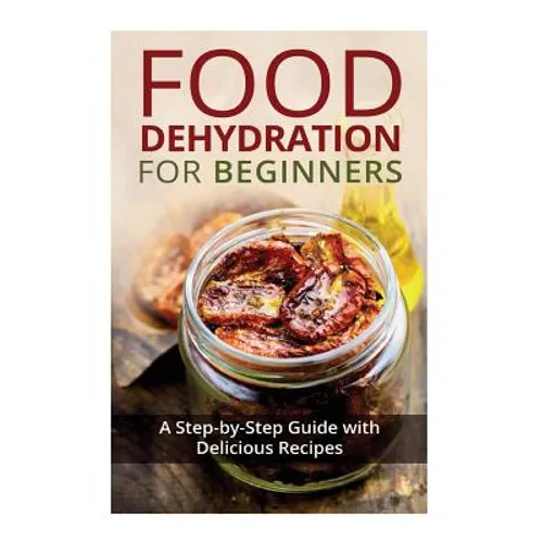 Food Dehydration for Beginners: A Step-by-Step Guide with Delicious Recipes