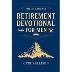 The Steadfast Retirement Devotional for Men: 52 Weeks of 3-Minute Devotions for Gifts of Faith, Purpose, and Building a Legacy in Your Next Chapter