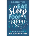 Eat, Sleep, Poop & Repeat: How to Guide For Your New Baby
