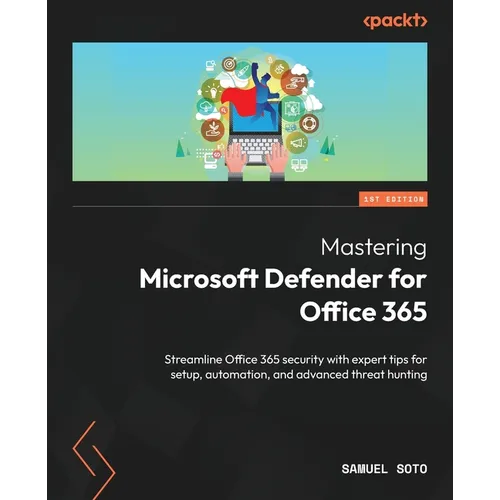 Mastering Microsoft Defender for Office 365: Streamline Office 365 security with expert tips for setup, automation, and advanced threat hunting