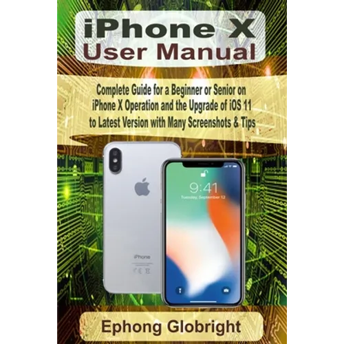 iPhone X User Manual: Complete Guide for a Beginner or Senior on iPhone X Operation and the Upgrade of iOS 11 to Latest Version with Many Screenshots