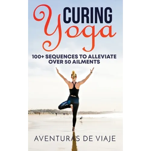 Curing Yoga: 100+ Basic Yoga Routines to Alleviate Over 50 Ailments