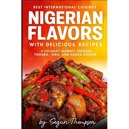 Nigerian Flavors With Delicious Recipes: A Culinary Journey Through Yoruba, Igbo, and Hausa Cuisines