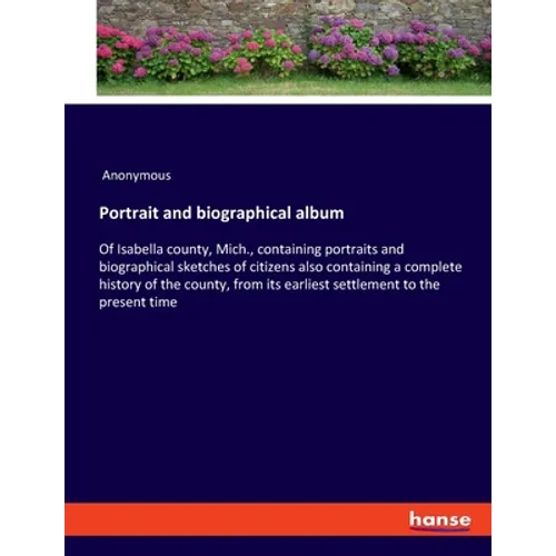 Portrait and biographical album: Of Isabella county, Mich., containing portraits and biographical sketches of citizens also containing a complete hist