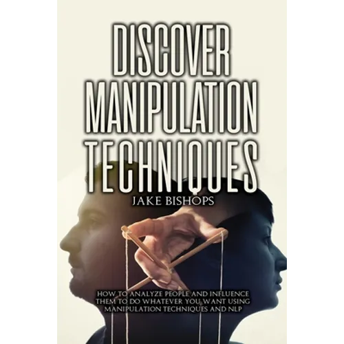 Discover Manipulation Techniques: How to Analyze People and Influence Them to Do Whatever You Want Using Manipulation Techniques and NLP