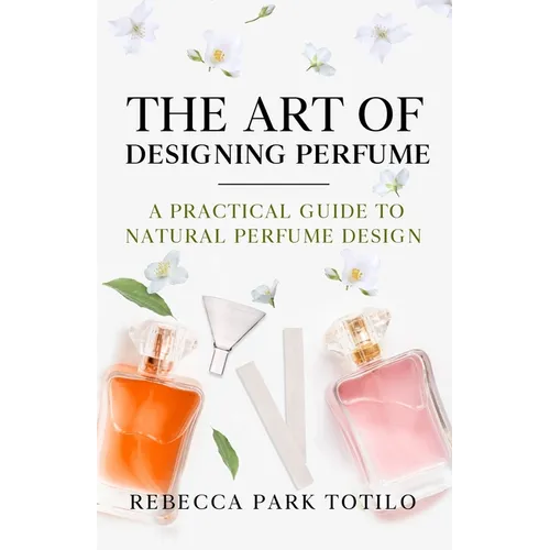 The Art of Designing Perfume: A Practical Guide to Natural Perfume Design