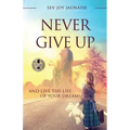 Never Give Up: And Live the Life of Your Dreams