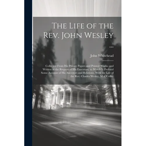 The Life of the Rev. John Wesley ...: Collected From His Private Papers and Printed Works; and Written at the Request of His Executors. to Which Is Pr