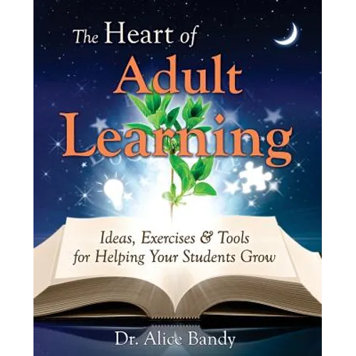 The Heart of Adult Learning: Ideas, Exercises and Tools for Helping Your Students Grow