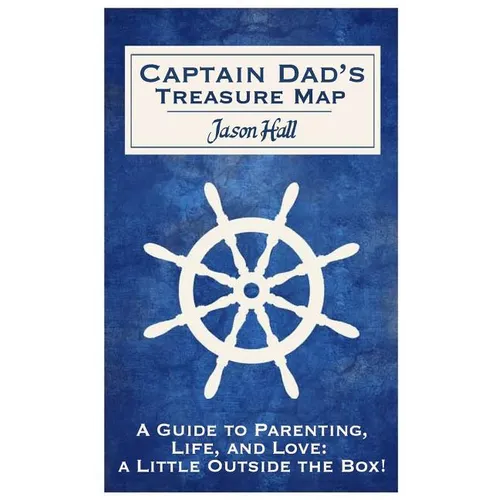 Captain Dad's Treasure Map: A Guide to Parenting, Life, and Love, a Little Outside the Box!