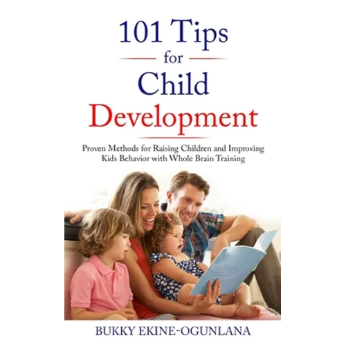 101 Tips for Child Development: Proven Methods for Raising Children and Improving Kids Behavior with Whole Brain Training