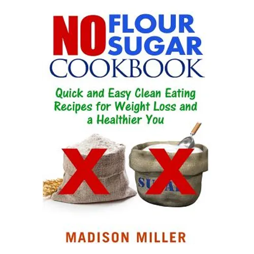 No Flour No Sugar: Easy Clean Eating Recipes for Weight Loss and a Healthier You