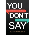You Don't Say: How We Get Communication Wrong... and How to Get It Right