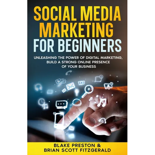 Social Media Marketing For Beginners: Unleashing the Power of Digital Marketing, Build a Strong Online Presence of Your Business