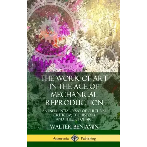 The Work of Art in the Age of Mechanical Reproduction: An Influential Essay of Cultural Criticism; the History and Theory of Art (Hardcover)